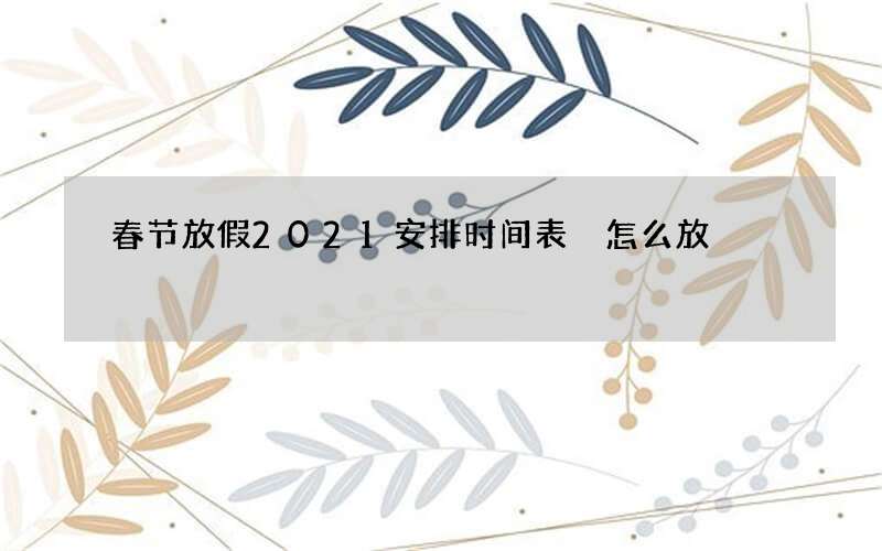 春节放假2021安排时间表 怎么放